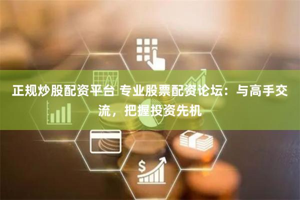 正规炒股配资平台 专业股票配资论坛：与高手交流，把握投资先机