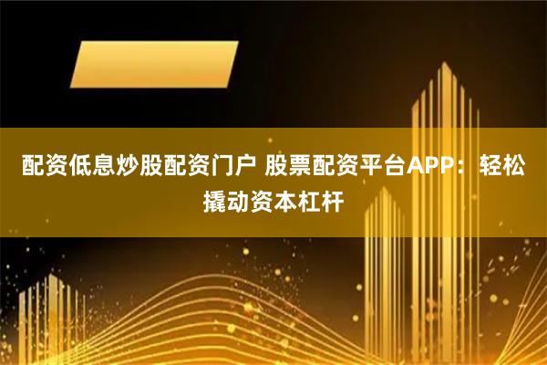 配资低息炒股配资门户 股票配资平台APP：轻松撬动资本杠杆