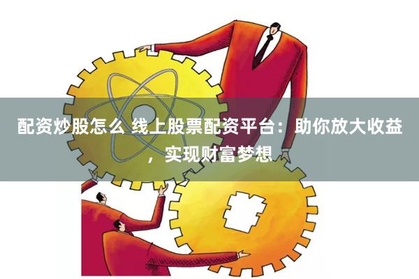 配资炒股怎么 线上股票配资平台：助你放大收益，实现财富梦想