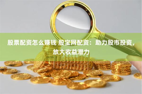 股票配资怎么赚钱 股宝网配资：助力股市投资，放大收益潜力