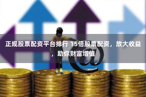 正规股票配资平台排行 15倍股票配资，放大收益，助你财富增值
