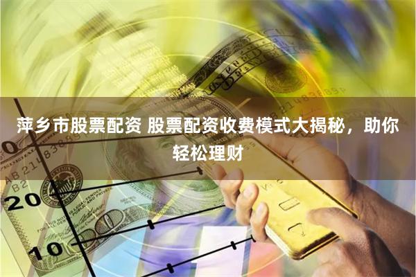 萍乡市股票配资 股票配资收费模式大揭秘，助你轻松理财