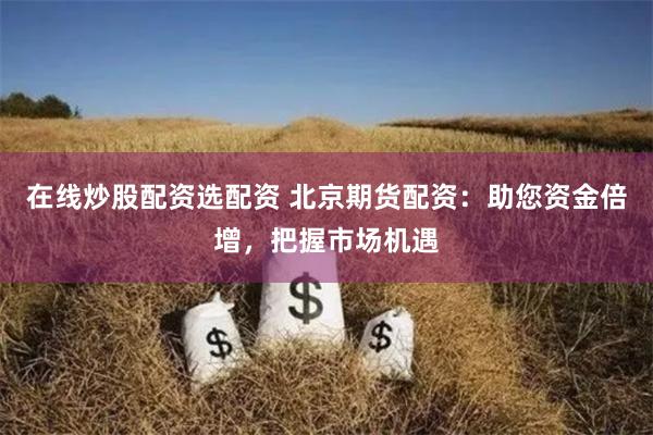 在线炒股配资选配资 北京期货配资：助您资金倍增，把握市场机遇
