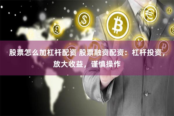 股票怎么加杠杆配资 股票融资配资：杠杆投资，放大收益，谨慎操作