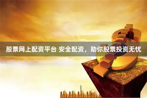 股票网上配资平台 安全配资，助你股票投资无忧