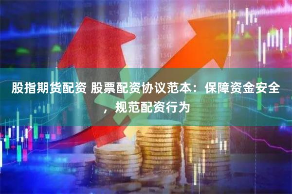 股指期货配资 股票配资协议范本：保障资金安全，规范配资行为