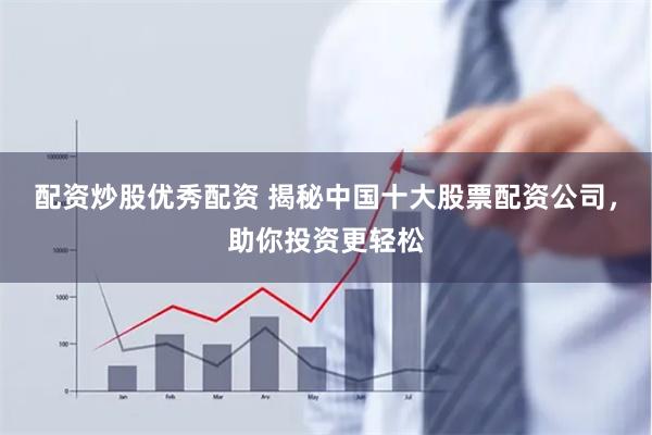 配资炒股优秀配资 揭秘中国十大股票配资公司，助你投资更轻松