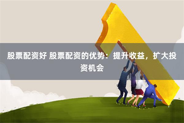股票配资好 股票配资的优势：提升收益，扩大投资机会