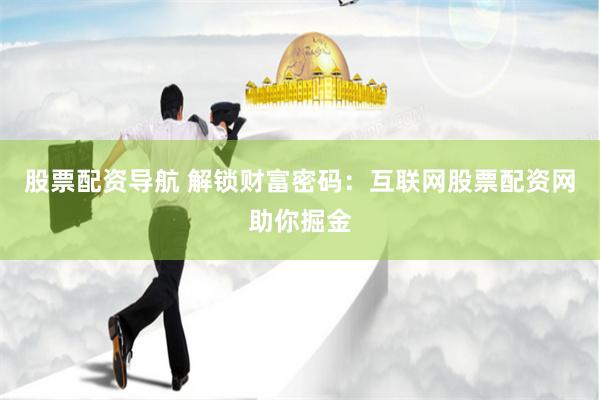 股票配资导航 解锁财富密码：互联网股票配资网助你掘金