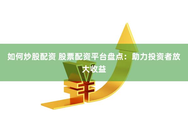 如何炒股配资 股票配资平台盘点：助力投资者放大收益