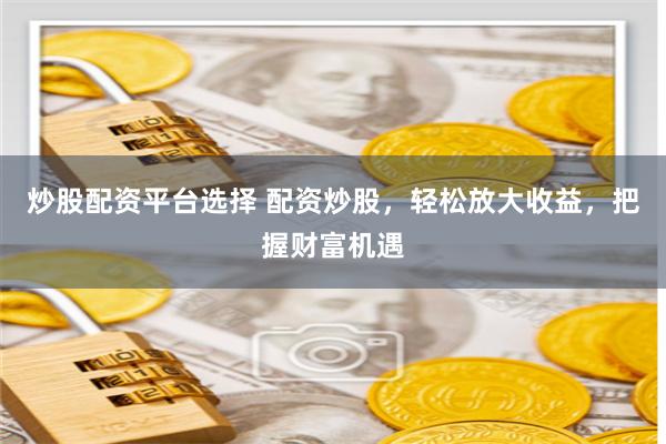 炒股配资平台选择 配资炒股，轻松放大收益，把握财富机遇
