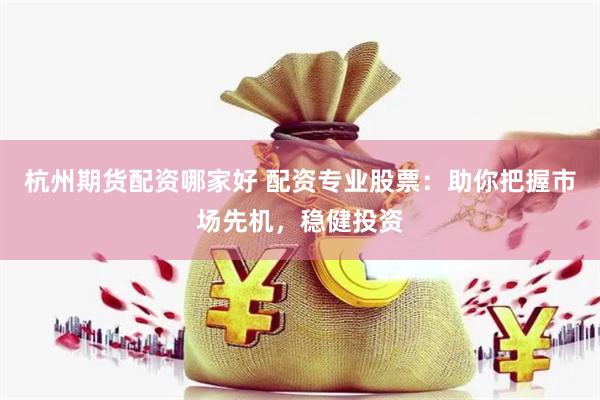 杭州期货配资哪家好 配资专业股票：助你把握市场先机，稳健投资
