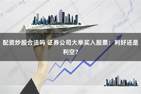 配资炒股合法吗 证券公司大举买入股票：利好还是利空？