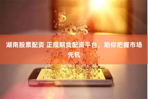 湖南股票配资 正规期货配资平台，助你把握市场先机