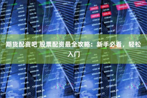 期货配资吧 股票配资最全攻略：新手必看，轻松入门