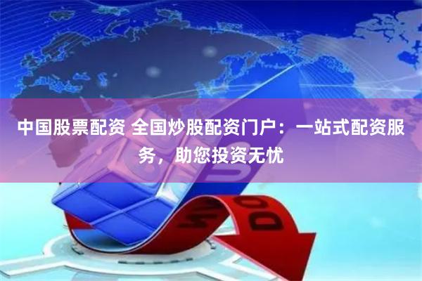 中国股票配资 全国炒股配资门户：一站式配资服务，助您投资无忧