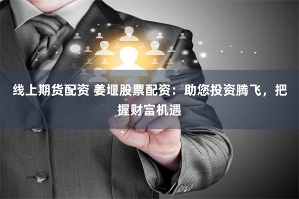 线上期货配资 姜堰股票配资：助您投资腾飞，把握财富机遇