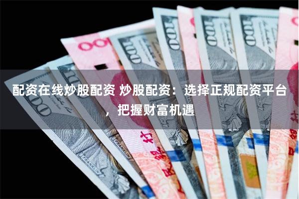 配资在线炒股配资 炒股配资：选择正规配资平台，把握财富机遇