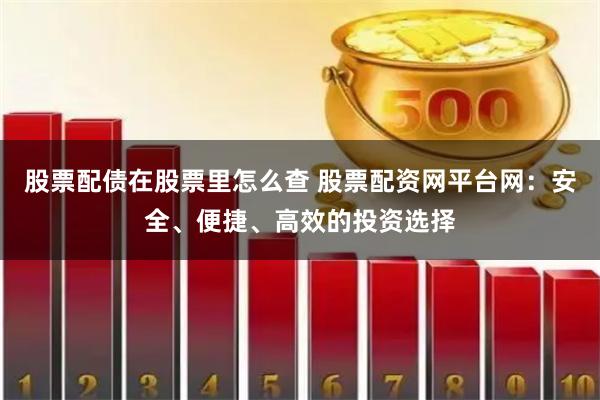 股票配债在股票里怎么查 股票配资网平台网：安全、便捷、高效的投资选择