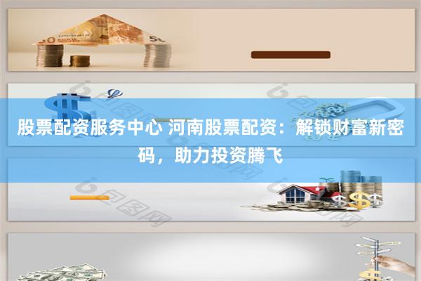 股票配资服务中心 河南股票配资：解锁财富新密码，助力投资腾飞