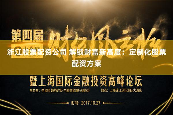 浙江股票配资公司 解锁财富新高度：定制化股票配资方案