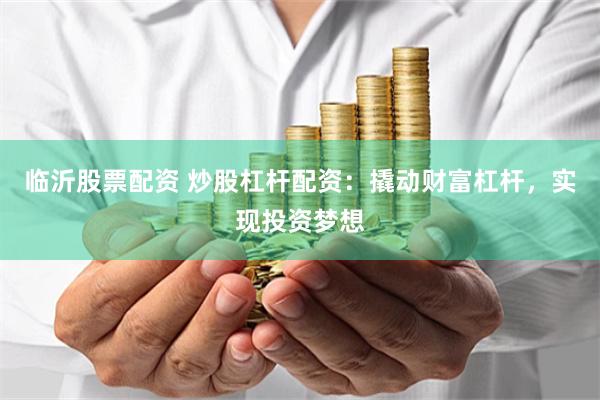 临沂股票配资 炒股杠杆配资：撬动财富杠杆，实现投资梦想