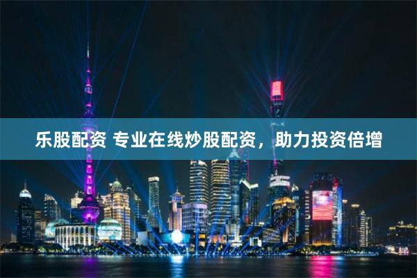 乐股配资 专业在线炒股配资，助力投资倍增