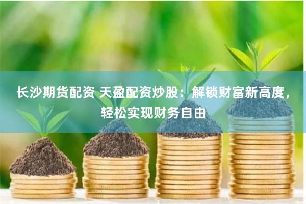 长沙期货配资 天盈配资炒股：解锁财富新高度，轻松实现财务自由
