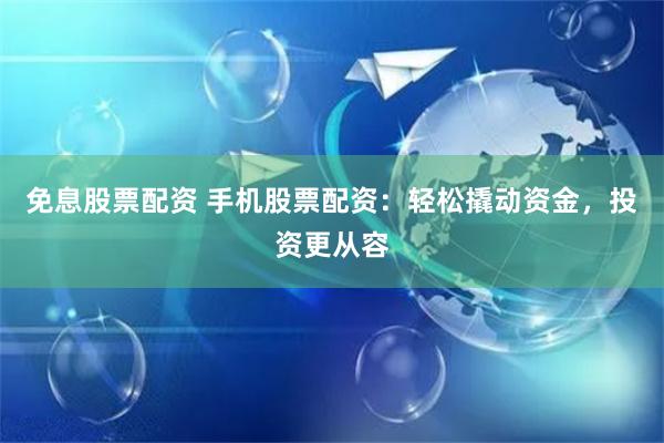 免息股票配资 手机股票配资：轻松撬动资金，投资更从容