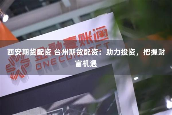 西安期货配资 台州期货配资：助力投资，把握财富机遇