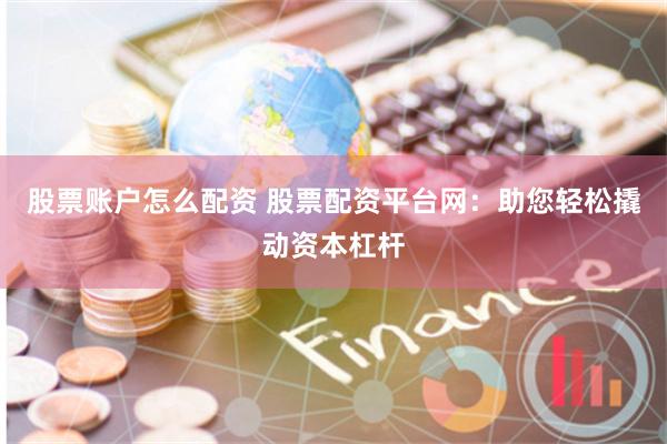股票账户怎么配资 股票配资平台网：助您轻松撬动资本杠杆
