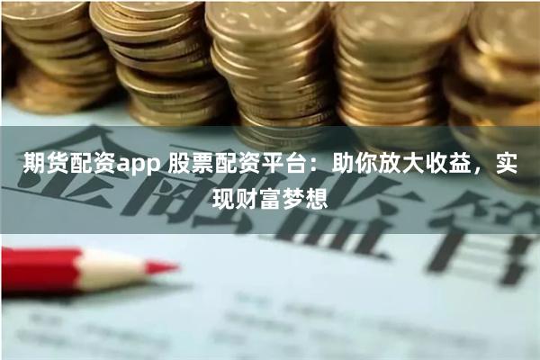 期货配资app 股票配资平台：助你放大收益，实现财富梦想