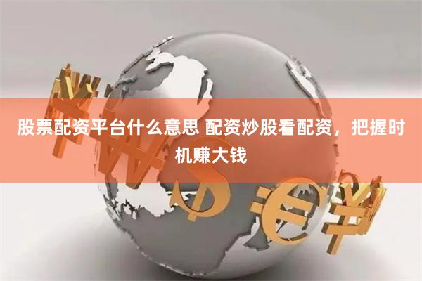 股票配资平台什么意思 配资炒股看配资，把握时机赚大钱