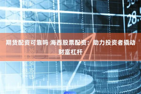 期货配资可靠吗 海西股票配资：助力投资者撬动财富杠杆