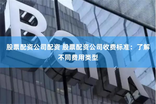 股票配资公司配资 股票配资公司收费标准：了解不同费用类型