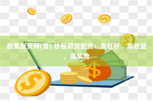 股票配资网(晋) 炒股期货配资：高杠杆，高收益，高风险