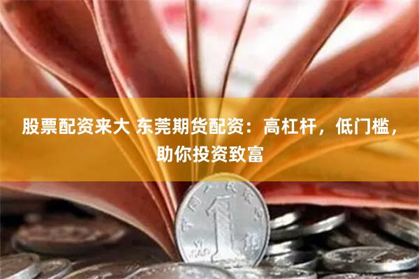股票配资来大 东莞期货配资：高杠杆，低门槛，助你投资致富