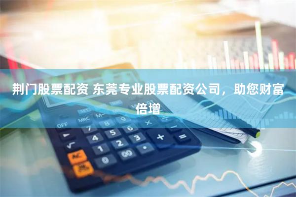 荆门股票配资 东莞专业股票配资公司，助您财富倍增