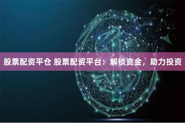 股票配资平仓 股票配资平台：解锁资金，助力投资