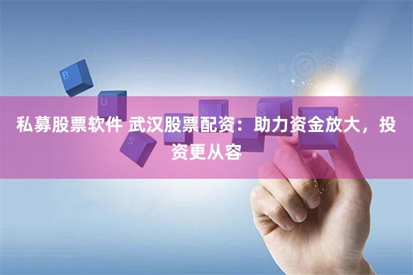 私募股票软件 武汉股票配资：助力资金放大，投资更从容