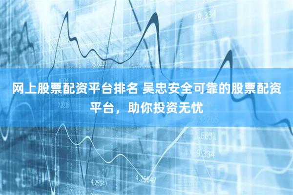 网上股票配资平台排名 吴忠安全可靠的股票配资平台，助你投资无忧