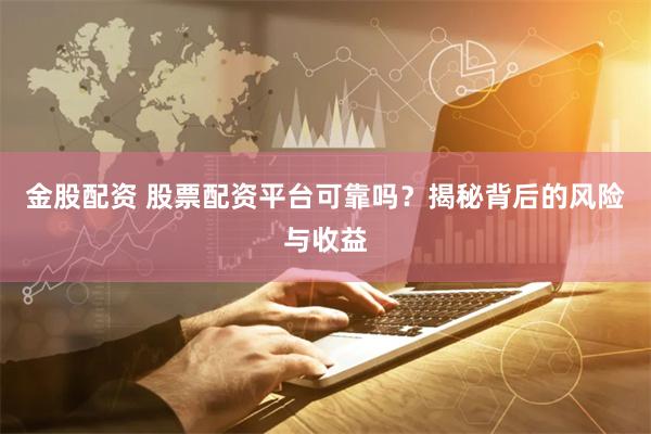 金股配资 股票配资平台可靠吗？揭秘背后的风险与收益