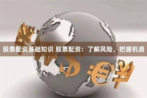 股票配资基础知识 股票配资：了解风险，把握机遇