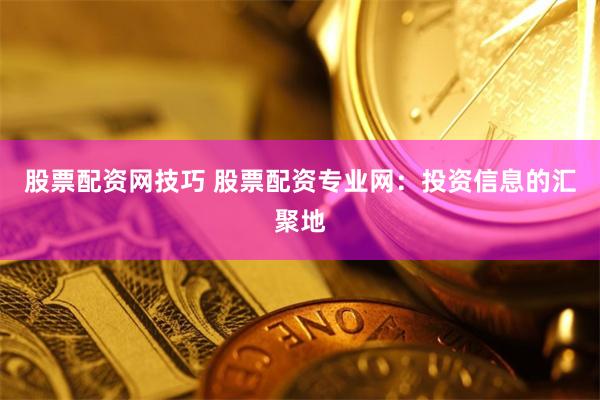 股票配资网技巧 股票配资专业网：投资信息的汇聚地