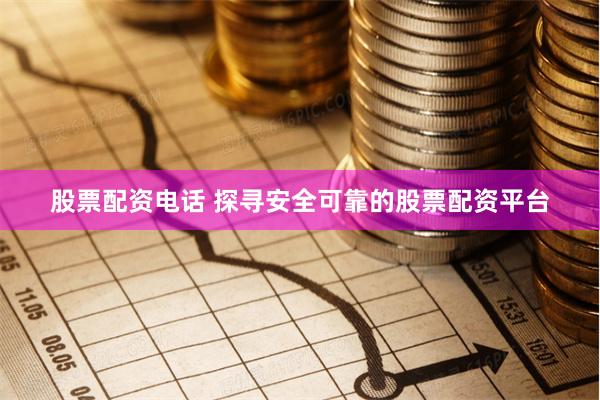股票配资电话 探寻安全可靠的股票配资平台