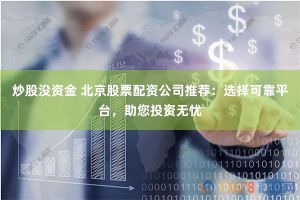 炒股没资金 北京股票配资公司推荐：选择可靠平台，助您投资无忧