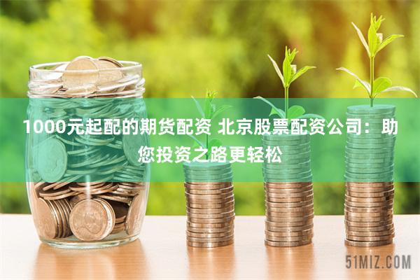 1000元起配的期货配资 北京股票配资公司：助您投资之路更轻松