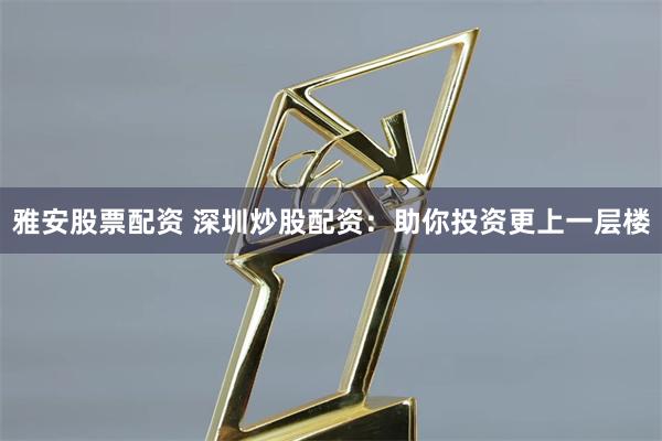 雅安股票配资 深圳炒股配资:助你投资更上一层楼