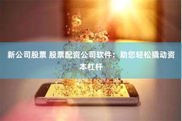 新公司股票 股票配资公司软件：助您轻松撬动资本杠杆