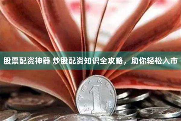 股票配资神器 炒股配资知识全攻略，助你轻松入市